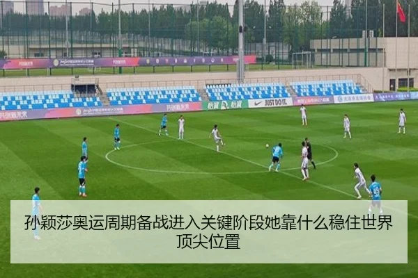 孙颖莎奥运周期备战进入关键阶段她靠什么稳住世界顶尖位置